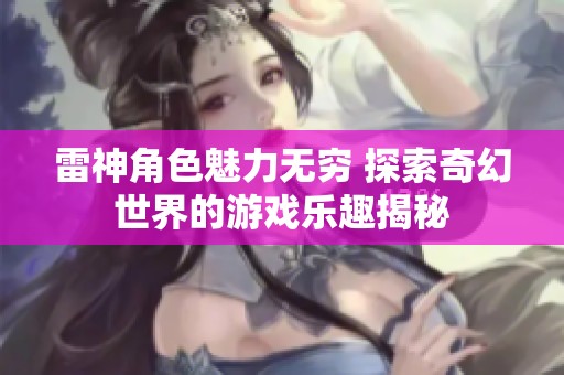 雷神角色魅力无穷 探索奇幻世界的游戏乐趣揭秘