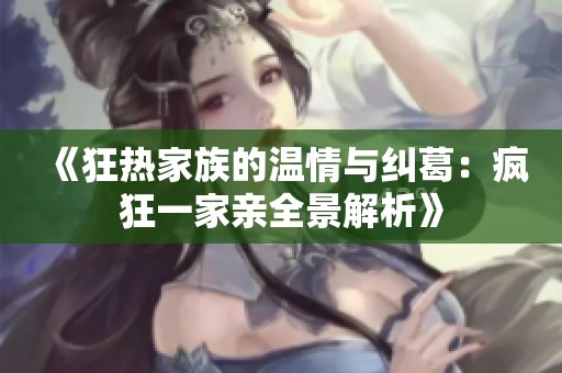 《狂热家族的温情与纠葛：疯狂一家亲全景解析》