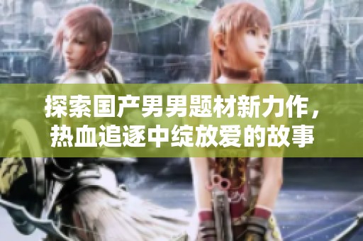 探索国产男男题材新力作，热血追逐中绽放爱的故事