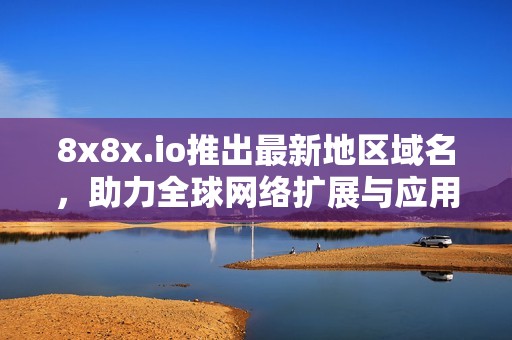 8x8x.io推出最新地区域名，助力全球网络扩展与应用发展