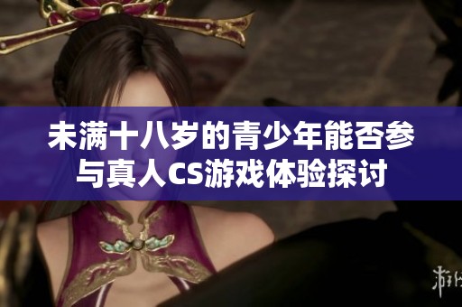 未满十八岁的青少年能否参与真人CS游戏体验探讨