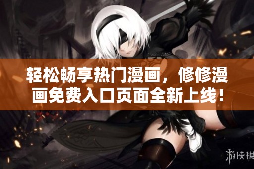 轻松畅享热门漫画，修修漫画免费入口页面全新上线！