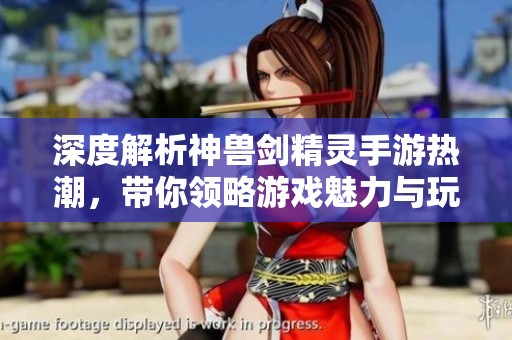 深度解析神兽剑精灵手游热潮，带你领略游戏魅力与玩法特点