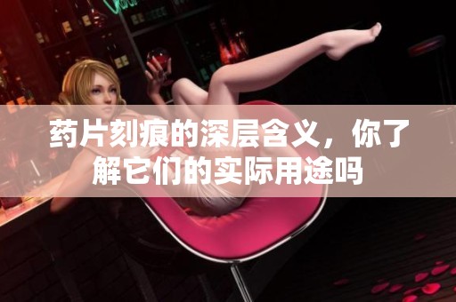 药片刻痕的深层含义，你了解它们的实际用途吗