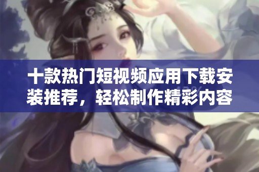 十款热门短视频应用下载安装推荐，轻松制作精彩内容