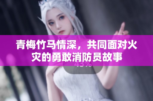 青梅竹马情深，共同面对火灾的勇敢消防员故事