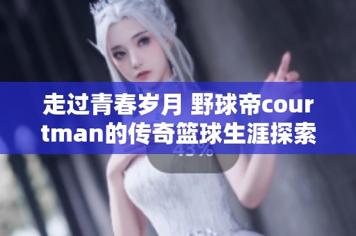 走过青春岁月 野球帝courtman的传奇篮球生涯探索
