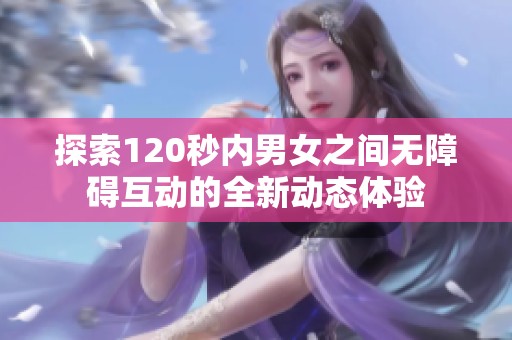 探索120秒内男女之间无障碍互动的全新动态体验