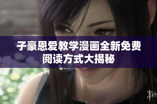 子豪恩爱教学漫画全新免费阅读方式大揭秘