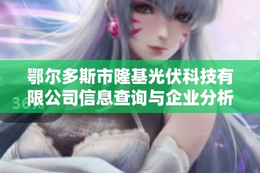 鄂尔多斯市隆基光伏科技有限公司信息查询与企业分析指南
