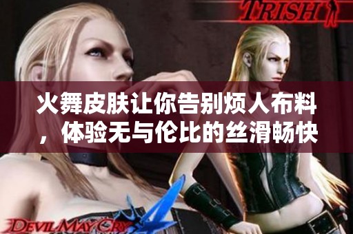 火舞皮肤让你告别烦人布料，体验无与伦比的丝滑畅快感受