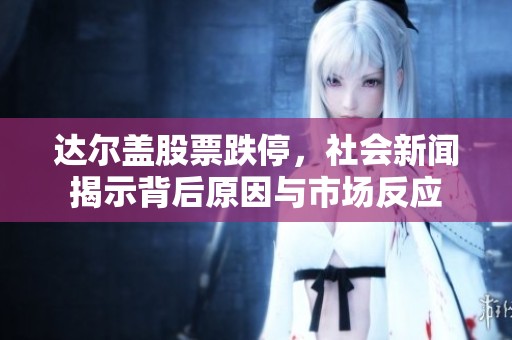 达尔盖股票跌停，社会新闻揭示背后原因与市场反应