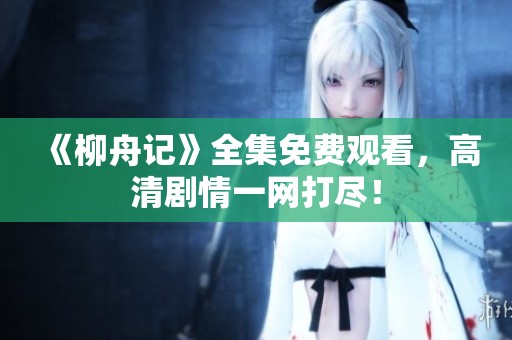 《柳舟记》全集免费观看，高清剧情一网打尽！