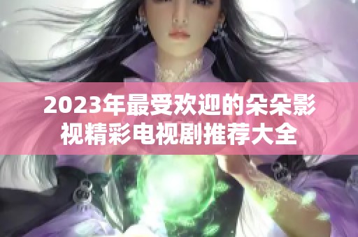 2023年最受欢迎的朵朵影视精彩电视剧推荐大全