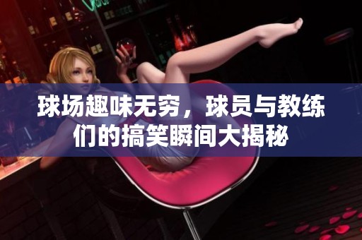 球场趣味无穷，球员与教练们的搞笑瞬间大揭秘