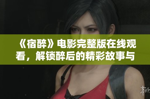 《宿醉》电影完整版在线观看，解锁醉后的精彩故事与情感纠葛