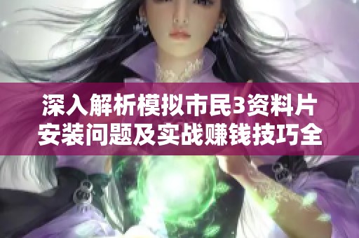 深入解析模拟市民3资料片安装问题及实战赚钱技巧全攻略