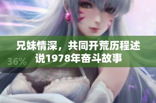 兄妹情深，共同开荒历程述说1978年奋斗故事