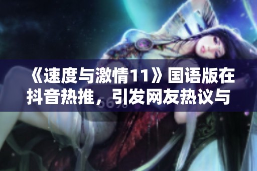 《速度与激情11》国语版在抖音热推，引发网友热议与期待