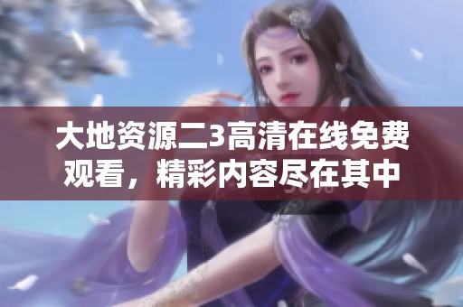 大地资源二3高清在线免费观看，精彩内容尽在其中