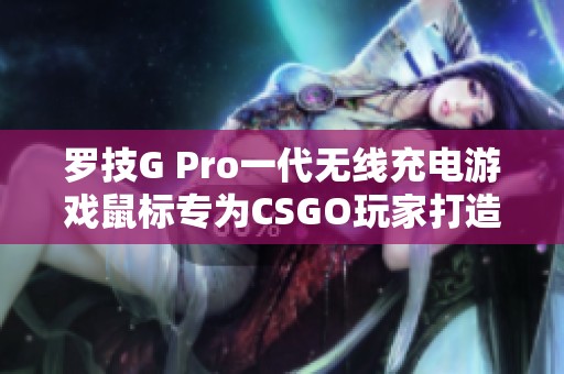 罗技G Pro一代无线充电游戏鼠标专为CSGO玩家打造的优秀选择