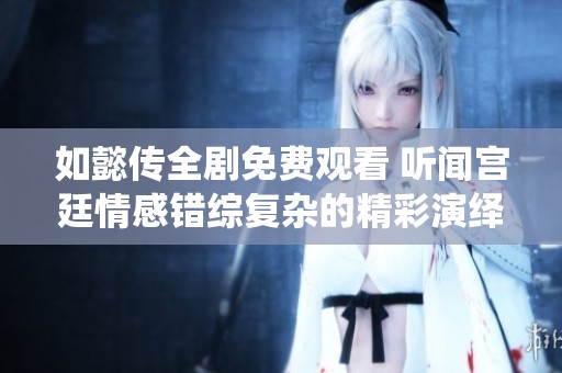 如懿传全剧免费观看 听闻宫廷情感错综复杂的精彩演绎