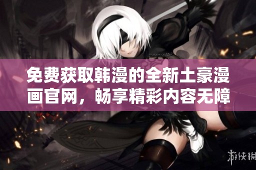 免费获取韩漫的全新土豪漫画官网，畅享精彩内容无障碍