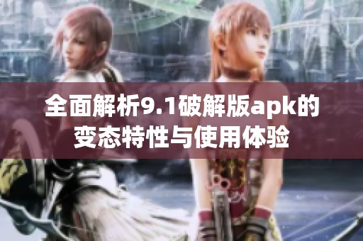 全面解析9.1破解版apk的变态特性与使用体验