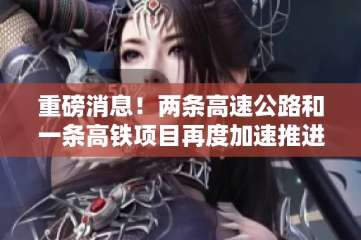 重磅消息！两条高速公路和一条高铁项目再度加速推进落实