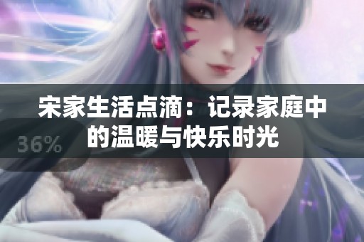 宋家生活点滴：记录家庭中的温暖与快乐时光