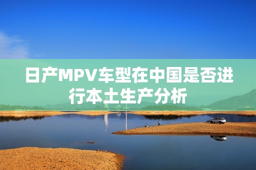 日产MPV车型在中国是否进行本土生产分析