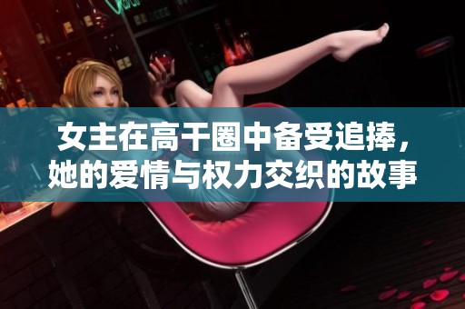 女主在高干圈中备受追捧，她的爱情与权力交织的故事
