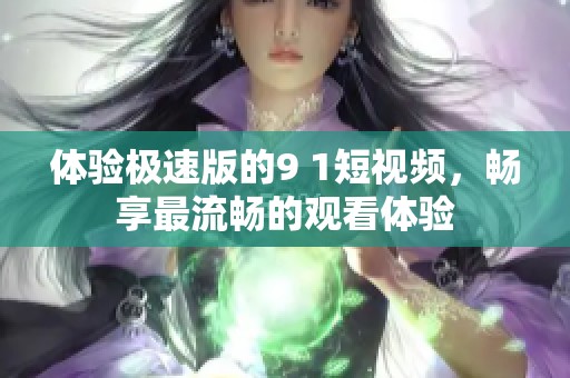 体验极速版的9 1短视频，畅享最流畅的观看体验