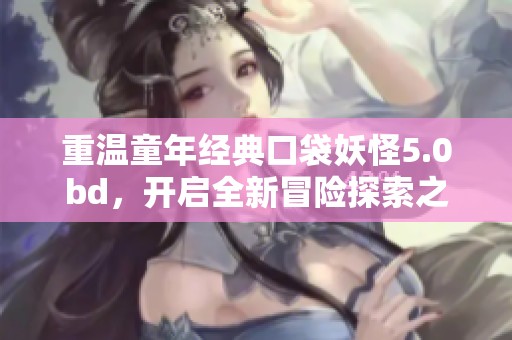 重温童年经典口袋妖怪5.0bd，开启全新冒险探索之旅！