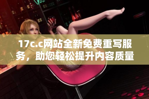 17c.c网站全新免费重写服务，助您轻松提升内容质量