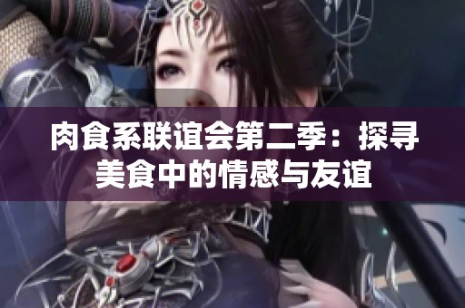 肉食系联谊会第二季：探寻美食中的情感与友谊