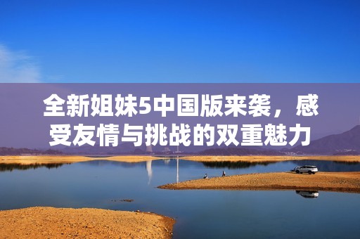 全新姐妹5中国版来袭，感受友情与挑战的双重魅力