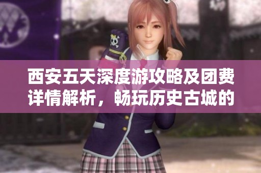 西安五天深度游攻略及团费详情解析，畅玩历史古城的最佳行程