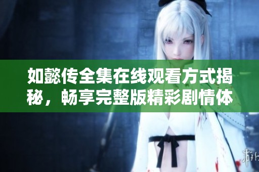 如懿传全集在线观看方式揭秘，畅享完整版精彩剧情体验