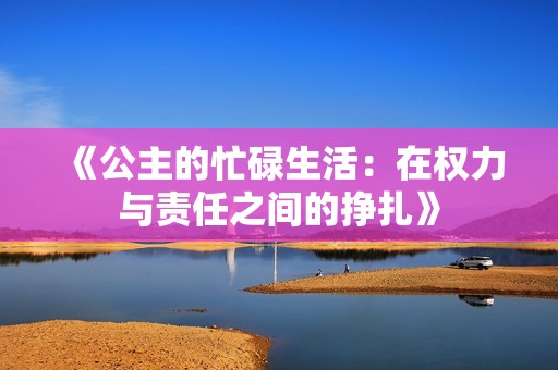 《公主的忙碌生活：在权力与责任之间的挣扎》