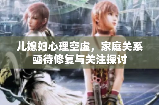 儿媳妇心理空虚，家庭关系亟待修复与关注探讨