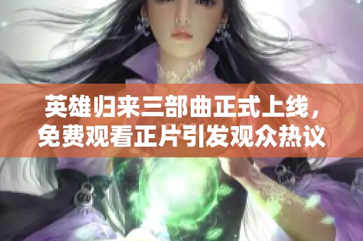 英雄归来三部曲正式上线，免费观看正片引发观众热议