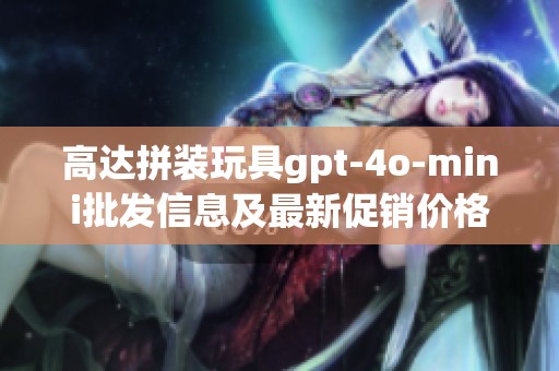 高达拼装玩具gpt-4o-mini批发信息及最新促销价格介绍