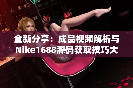 全新分享：成品视频解析与Nike1688源码获取技巧大揭秘