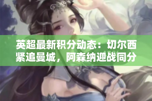 英超最新积分动态：切尔西紧追曼城，阿森纳迎战同分球队争夺高位