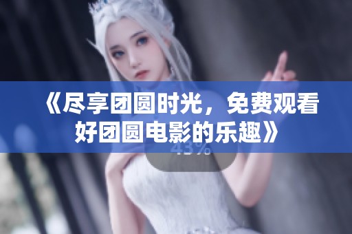 《尽享团圆时光，免费观看好团圆电影的乐趣》