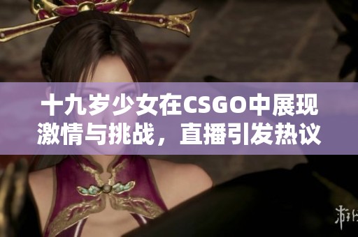 十九岁少女在CSGO中展现激情与挑战，直播引发热议