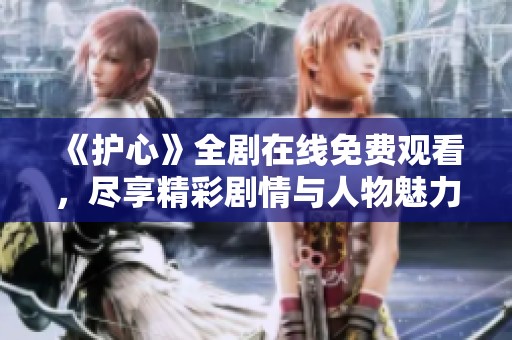 《护心》全剧在线免费观看，尽享精彩剧情与人物魅力