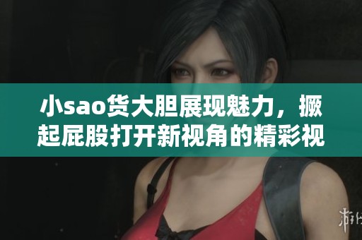小sao货大胆展现魅力，撅起屁股打开新视角的精彩视频