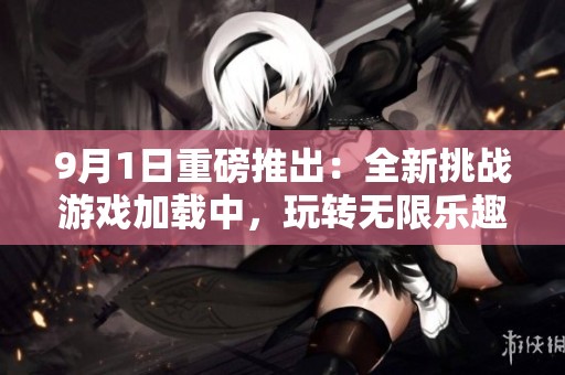9月1日重磅推出：全新挑战游戏加载中，玩转无限乐趣